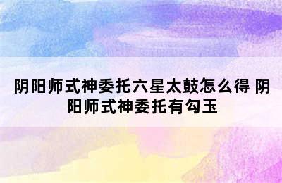 阴阳师式神委托六星太鼓怎么得 阴阳师式神委托有勾玉